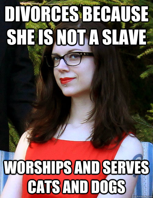 DIVORCES BECAUSE SHE IS NOT A SLAVE WORSHIPS AND SERVES CATS AND DOGS  Hipster Feminist