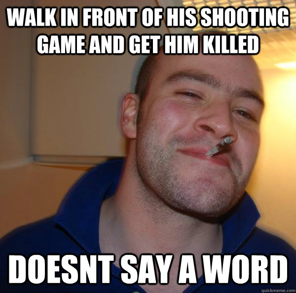 Walk in front of his shooting game and get him killed doesnt say a word - Walk in front of his shooting game and get him killed doesnt say a word  Misc