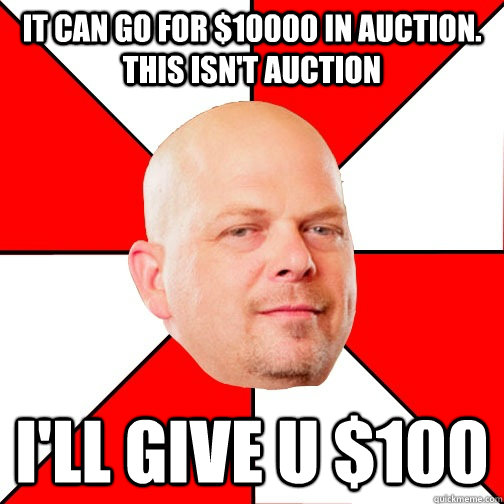 it can go for $10000 in auction. This isn't auction i'll give u $100 - it can go for $10000 in auction. This isn't auction i'll give u $100  Pawn Star
