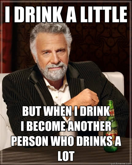 i drink a little but when i drink
i become another person who drinks a lot  The Most Interesting Man In The World