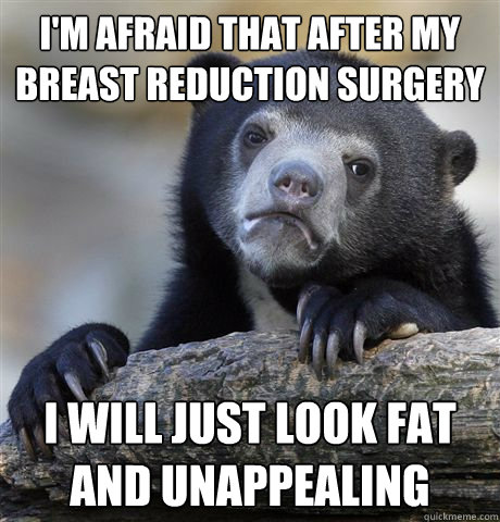 I'm afraid that after my breast reduction surgery  I will just look fat and unappealing  Confession Bear