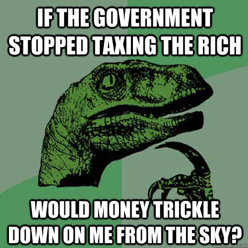 If the government stopped taxing the rich would money trickle down on me from the sky?  Philosoraptor