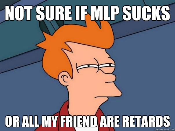 not sure if mlp sucks or all my friend are retards - not sure if mlp sucks or all my friend are retards  Futurama Fry