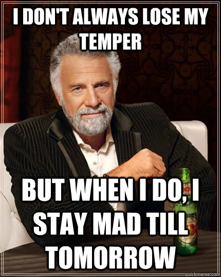 I don't always lose my temper but when I do, i stay mad till tomorrow  The Most Interesting Man In The World