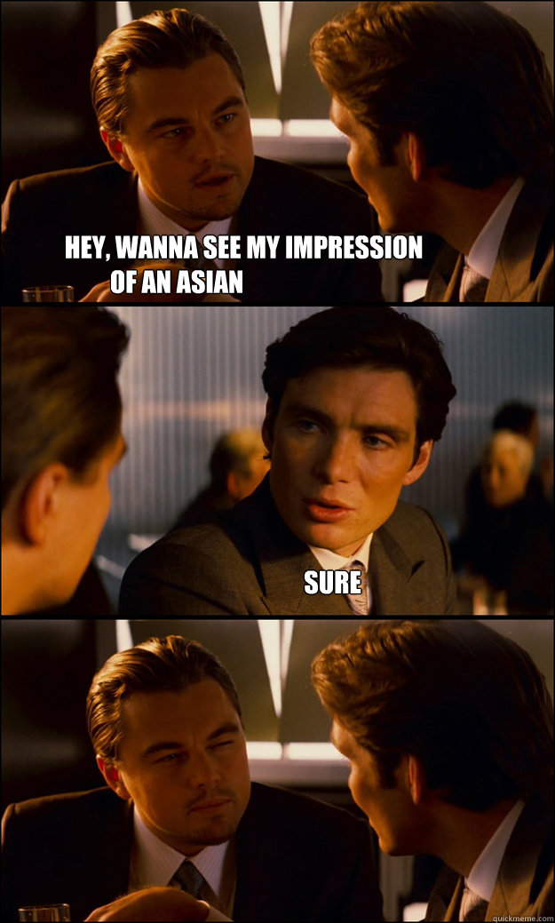                            Hey, wanna see my impression of an asian Sure  Inception