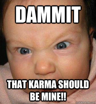 dammit that karma should be mine!!  Angry baby