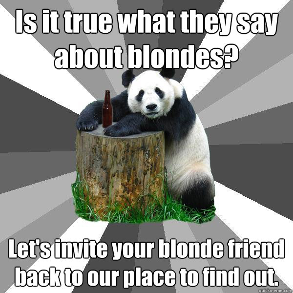 Is it true what they say about blondes? Let's invite your blonde friend back to our place to find out.  Pickup-Line Panda