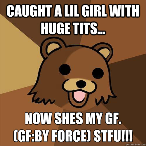 Caught a lil girl with huge tits... Now shes my gf.
(GF:by force) STFU!!! - Caught a lil girl with huge tits... Now shes my gf.
(GF:by force) STFU!!!  Pedobear