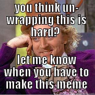 YOU THINK UN- WRAPPING THIS IS HARD?  LET ME KNOW WHEN YOU HAVE TO MAKE THIS MEME Creepy Wonka