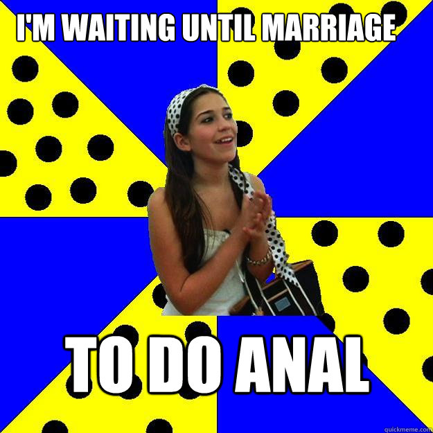 I'm waiting until marriage to do anal - I'm waiting until marriage to do anal  Sheltered Suburban Kid