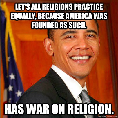 let's all religions practice equally, because america was founded as such. has war on religion. - let's all religions practice equally, because america was founded as such. has war on religion.  the obama war machine
