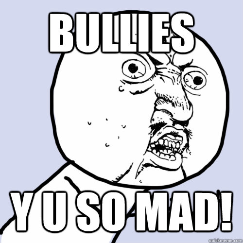 BULLIES y u so mad!  