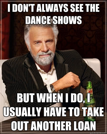 I Don't always see the Dance Shows but when i do, I usually have to take out another loan  The Most Interesting Man In The World