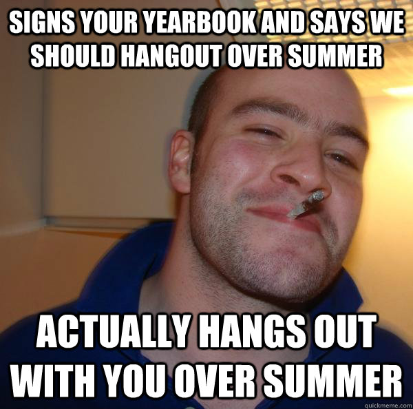 Signs your yearbook and says we should hangout over summer Actually hangs out with you over summer - Signs your yearbook and says we should hangout over summer Actually hangs out with you over summer  Misc