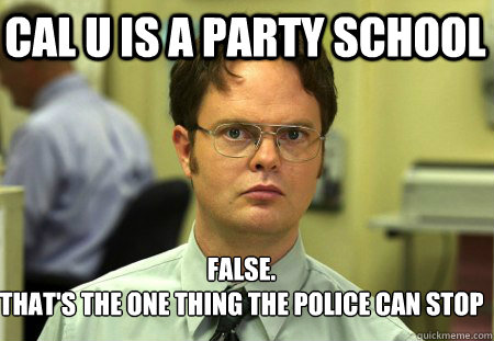 Cal U is a party school False.
That's the one thing the police can stop  Schrute