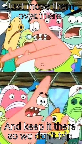 JUST MOVE THEM OVER THERE AND KEEP IT THERE SO WE DON'T TRIP Push it somewhere else Patrick