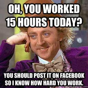 Oh, you worked 15 hours today? You should post it on facebook so I know how hard you work.  Condescending Wonka