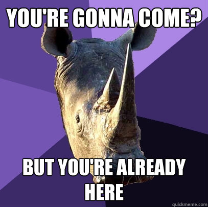 You're gonna come? But you're already here  Sexually Oblivious Rhino