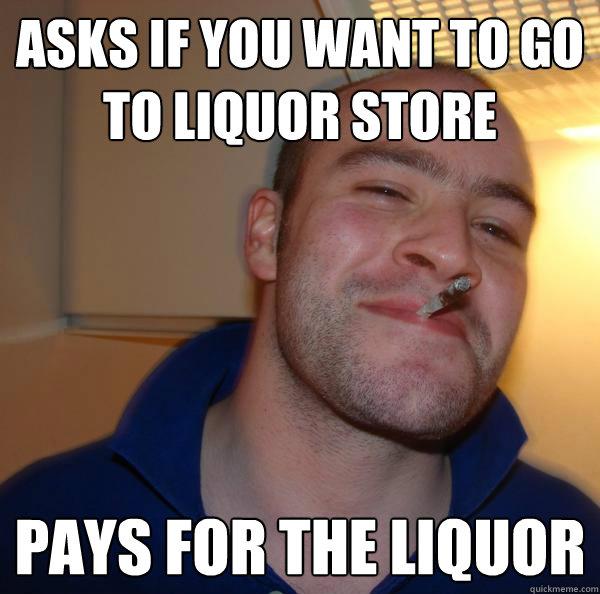 Asks if you want to go to liquor store pays for the liquor - Asks if you want to go to liquor store pays for the liquor  Misc