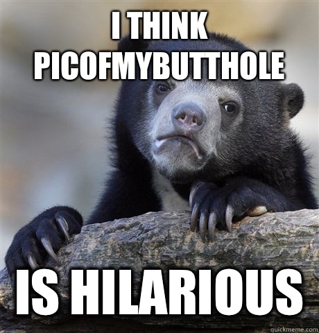 I think picofmybutthole Is hilarious   Confession Bear