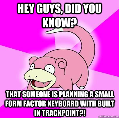 Hey Guys, did you know? that someone is planning a small form factor keyboard with built in trackpoint?!  Slowpoke