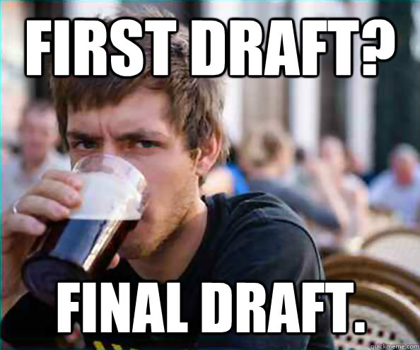 First draft? Final draft.  Lazy College Senior