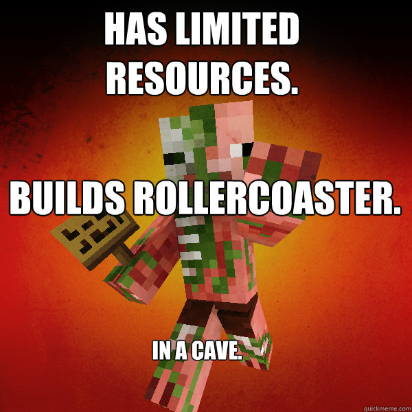 Has limited resources. Builds rollercoaster. :D In a cave. - Has limited resources. Builds rollercoaster. :D In a cave.  Zombie Pigman Zisteau