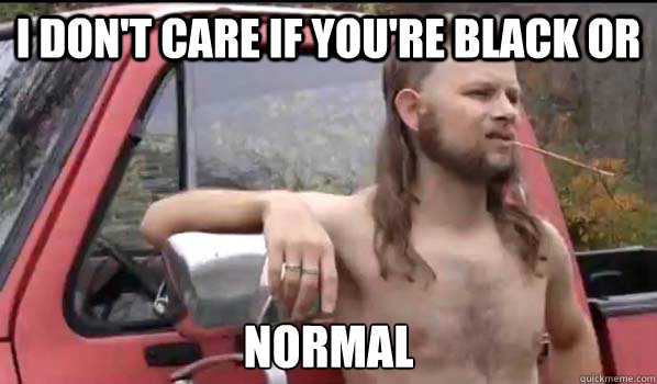 I don't care if you're black or normal  Almost Politically Correct Redneck