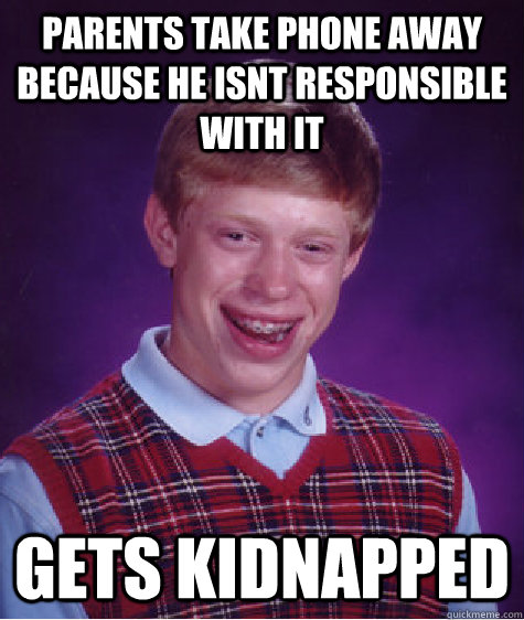 Parents take phone away because he isnt responsible with it gets kidnapped - Parents take phone away because he isnt responsible with it gets kidnapped  Bad Luck Brian