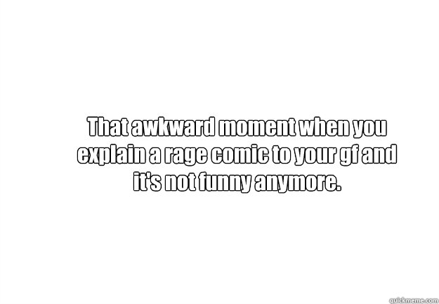 That awkward moment when you explain a rage comic to your gf and it's not funny anymore.  That awkward moment