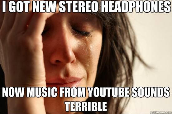 I got new stereo headphones Now music from youtube sounds terrible  First World Problems