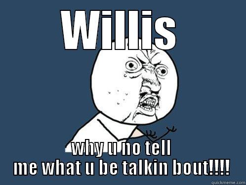 WILLIS WHY U NO TELL ME WHAT U BE TALKIN BOUT!!!! Y U No