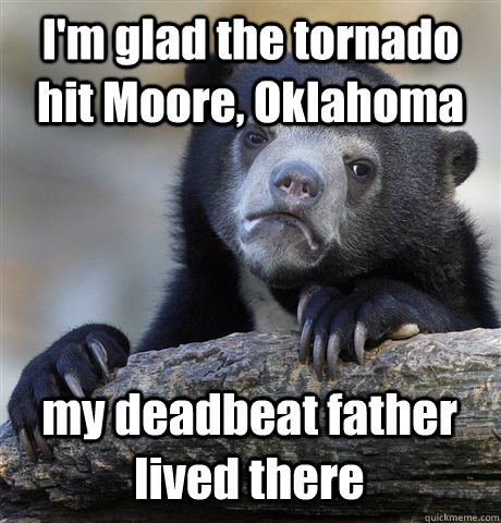 I'm glad the tornado hit Moore, Oklahoma my deadbeat father lived there - I'm glad the tornado hit Moore, Oklahoma my deadbeat father lived there  Confession Bear