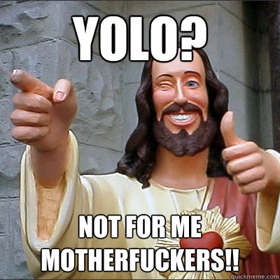 YOLO? Not for me motherfuckers!!  Buddy jesus