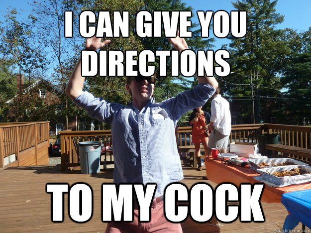 I can give you directions to my cock  