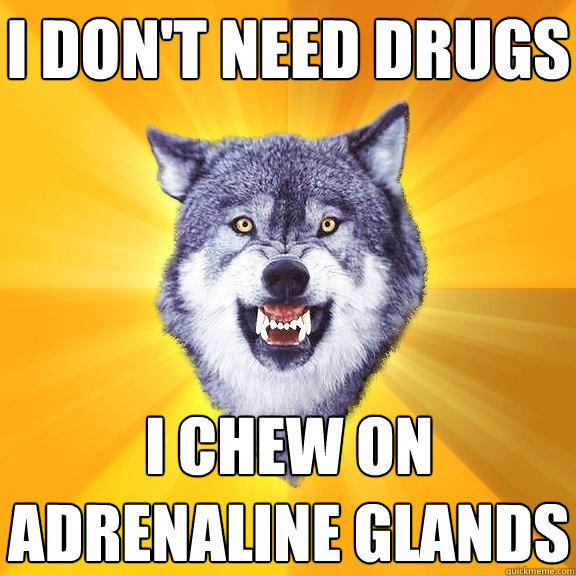 i don't need drugs i chew on adrenaline glands  