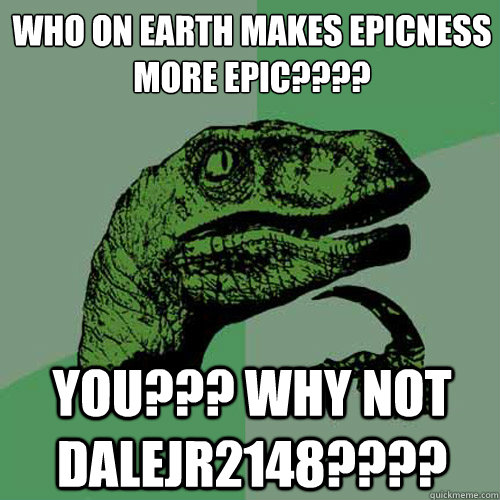 Who On earth makes epicness more epic???? You??? Why not DaleJr2148????  Philosoraptor