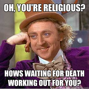 Oh, you're religious? Hows waiting for death working out for you?  Creepy Wonka