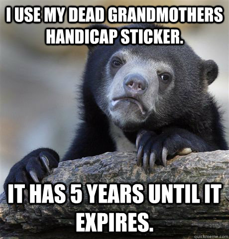 I use my dead grandmothers handicap sticker. It has 5 years until it expires.  - I use my dead grandmothers handicap sticker. It has 5 years until it expires.   Confession Bear