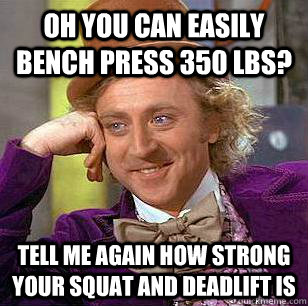 oh you can easily bench press 350 lbs? tell me again how strong your squat and deadlift is - oh you can easily bench press 350 lbs? tell me again how strong your squat and deadlift is  Condescending Wonka