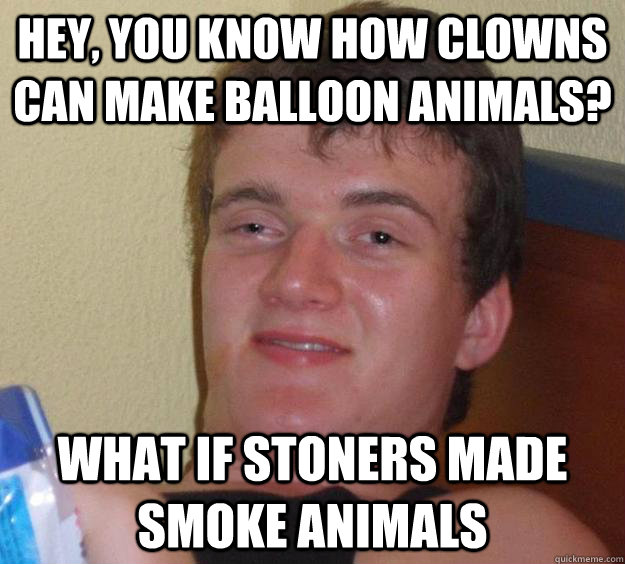 Hey, you know how clowns can make balloon animals? What if stoners made smoke animals  10 Guy