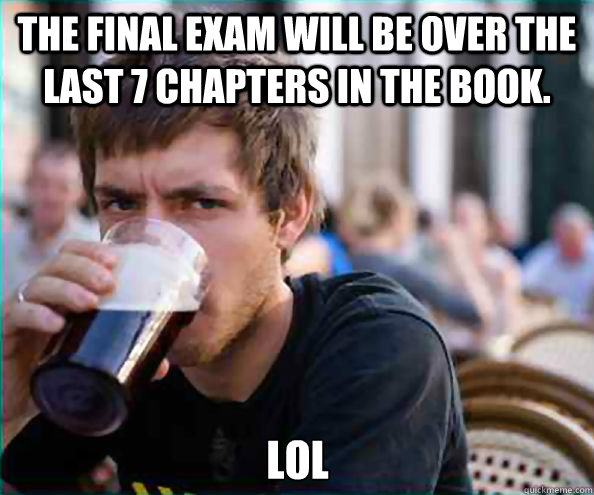 The final exam will be over the last 7 chapters in the book. LOL  Lazy College Senior