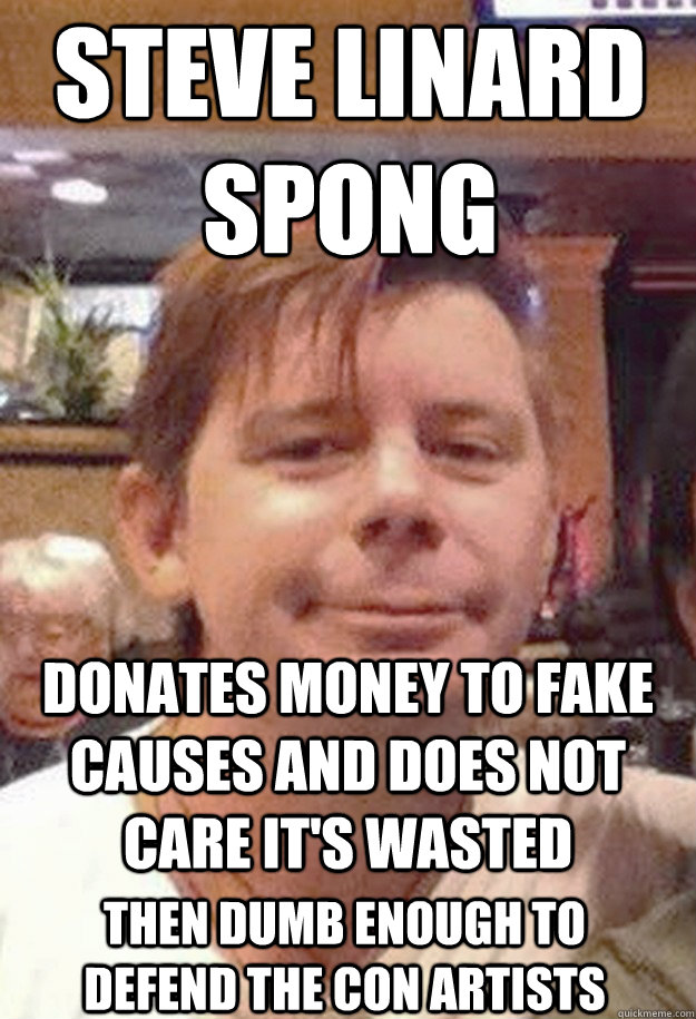 Steve Linard Spong Donates Money to Fake Causes and Does Not Care It's Wasted then dumb enough to defend the Con Artists  Steve Linard Spong Fail Fag