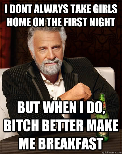 I dont always take girls home on the first night But when I do, bitch better make me breakfast  The Most Interesting Man In The World