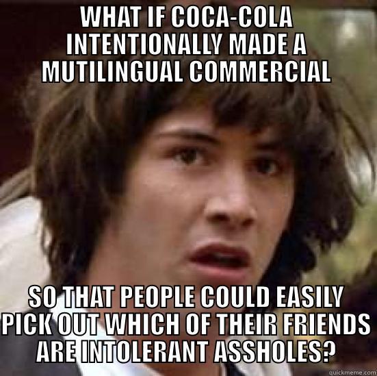 WHAT IF COCA-COLA INTENTIONALLY MADE A MUTILINGUAL COMMERCIAL SO THAT PEOPLE COULD EASILY PICK OUT WHICH OF THEIR FRIENDS ARE INTOLERANT ASSHOLES? conspiracy keanu