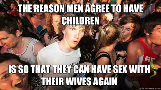 The reason men agree to have children Is so that they can have sex with their wives again  Sudden Clarity Clarence