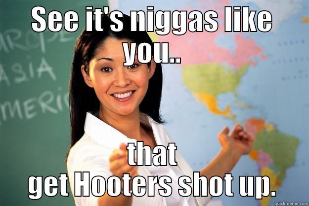 SEE IT'S NIGGAS LIKE YOU.. THAT GET HOOTERS SHOT UP. Unhelpful High School Teacher