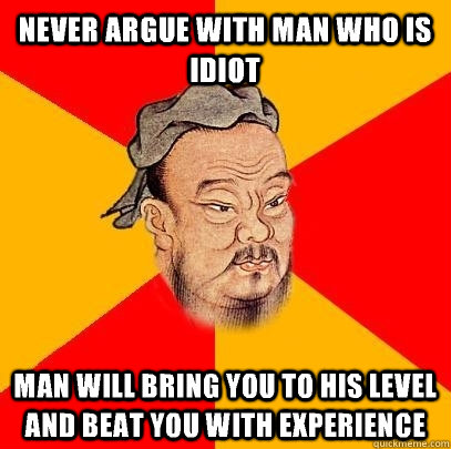 Never argue with man who is idiot Man will bring you to his level and beat you with experience  Confucius says