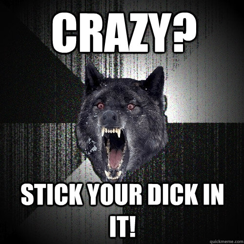 Crazy? Stick Your Dick In It!  Insanity Wolf