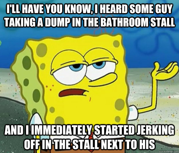 I'll have you know, I heard some guy taking a dump in the bathroom stall And i immediately started jerking off in the stall next to his - I'll have you know, I heard some guy taking a dump in the bathroom stall And i immediately started jerking off in the stall next to his  Tough Spongebob